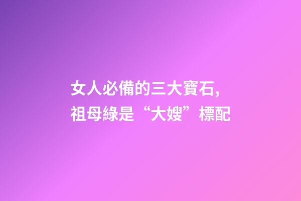 女人必備的三大寶石,祖母綠是“大嫂”標配-第1張-觀點-玄機派