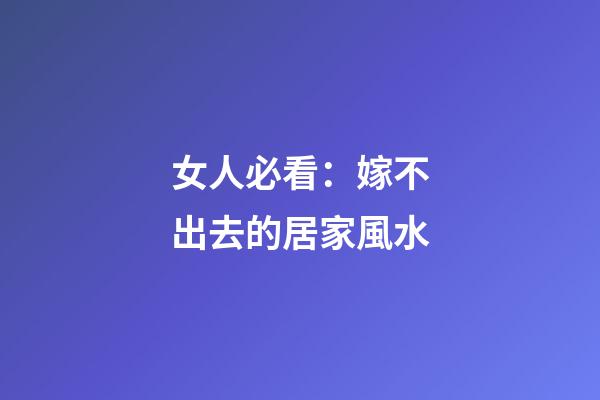 女人必看：嫁不出去的居家風水