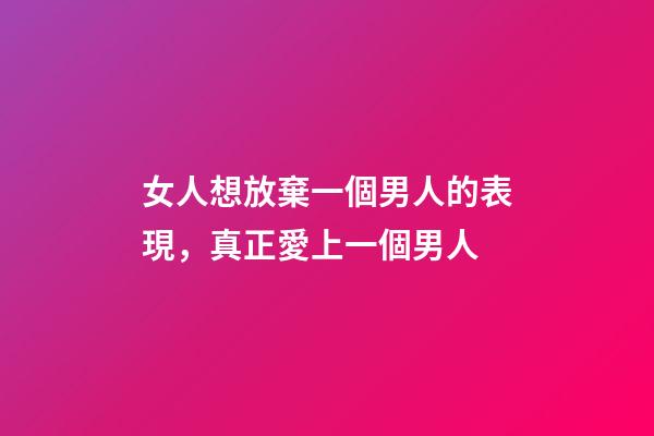 女人想放棄一個男人的表現，真正愛上一個男人-第1張-觀點-玄機派