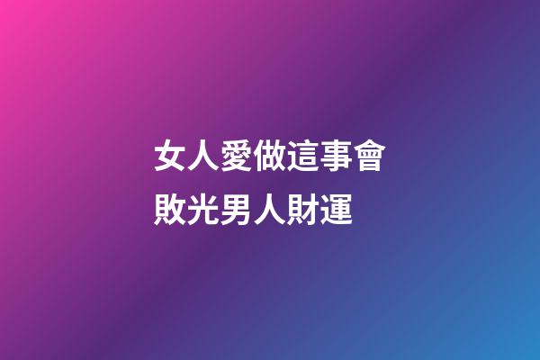 女人愛做這事會敗光男人財運