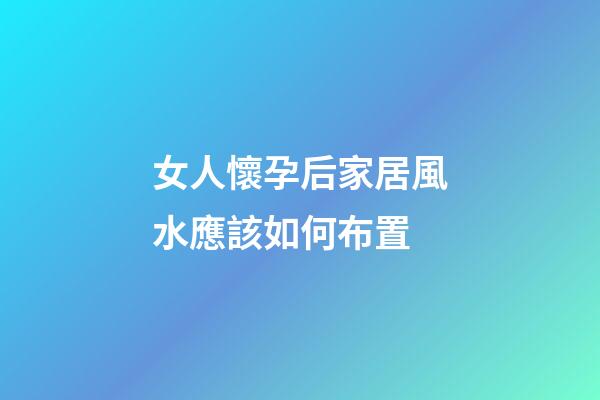 女人懷孕后家居風水應該如何布置