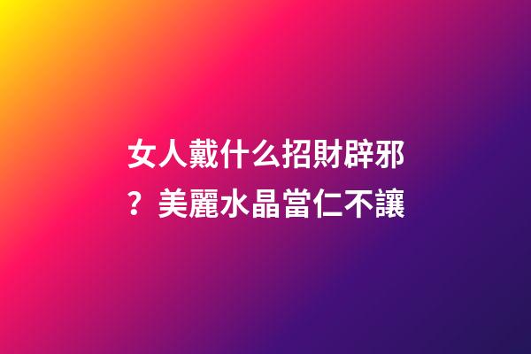 女人戴什么招財辟邪？美麗水晶當仁不讓