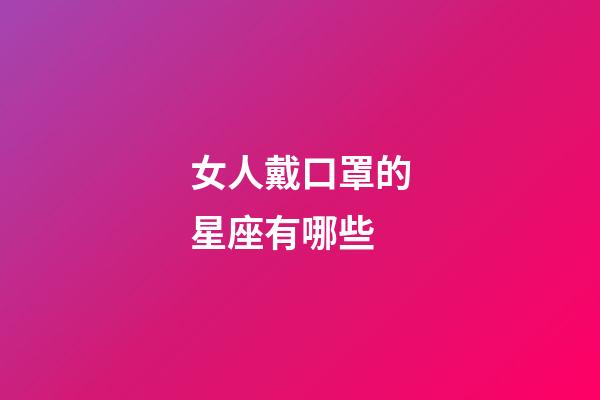 女人戴口罩的星座有哪些-第1張-星座運勢-玄機派