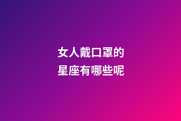 女人戴口罩的星座有哪些呢-第1張-星座運(yùn)勢(shì)-玄機(jī)派
