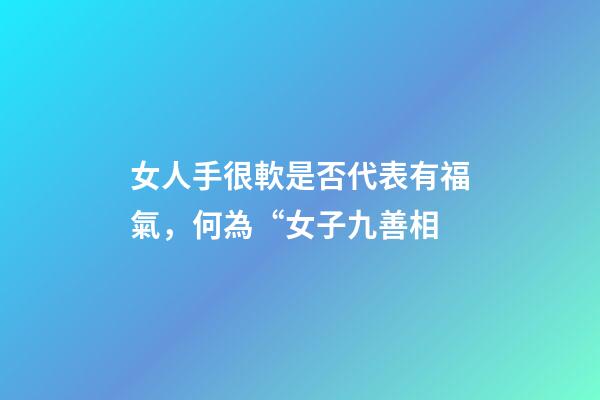 女人手很軟是否代表有福氣，何為“女子九善相-第1張-觀點(diǎn)-玄機(jī)派