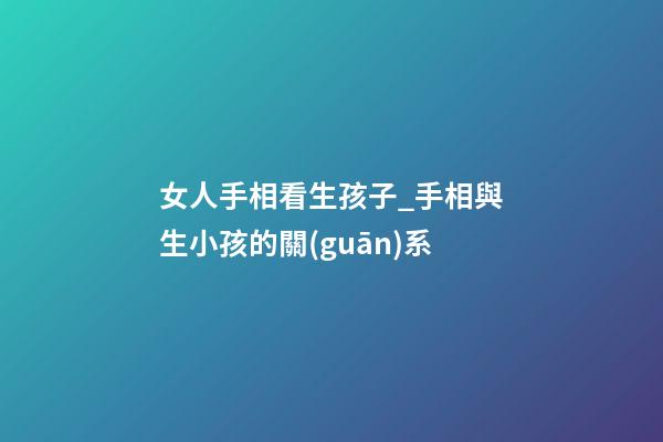 女人手相看生孩子_手相與生小孩的關(guān)系