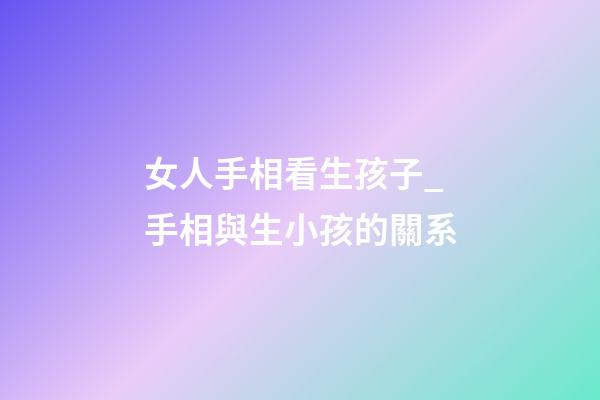 女人手相看生孩子_手相與生小孩的關系