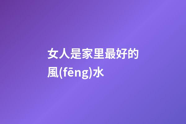 女人是家里最好的風(fēng)水