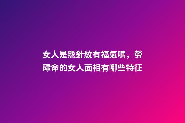 女人是懸針紋有福氣嗎，勞碌命的女人面相有哪些特征-第1張-觀點-玄機派