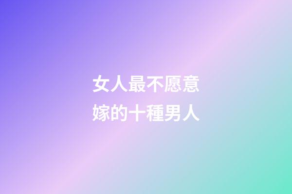 女人最不愿意嫁的十種男人