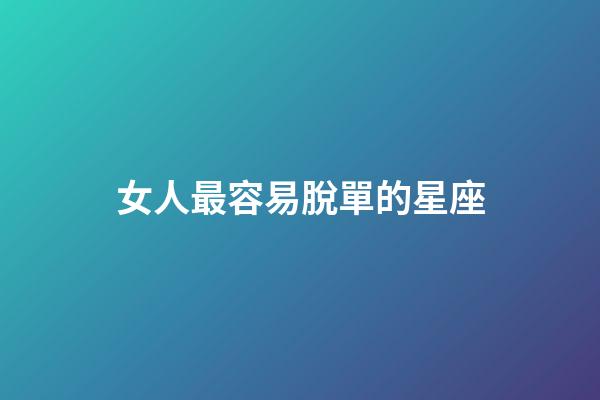 女人最容易脫單的星座-第1張-星座運勢-玄機派