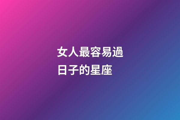 女人最容易過日子的星座-第1張-星座運勢-玄機派