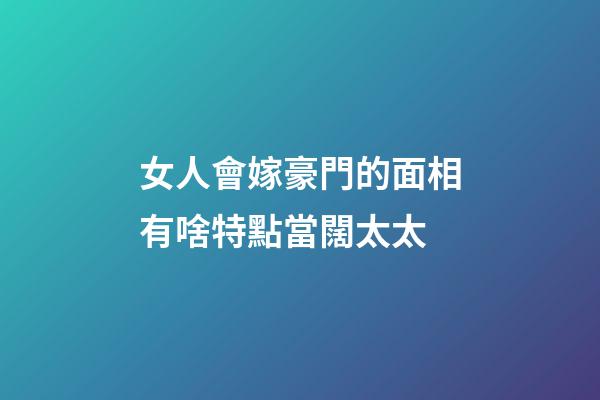 女人會嫁豪門的面相有啥特點當闊太太