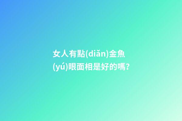 女人有點(diǎn)金魚(yú)眼面相是好的嗎？