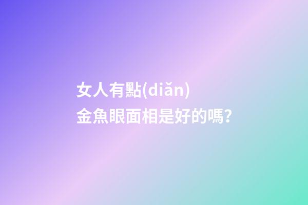女人有點(diǎn)金魚眼面相是好的嗎？