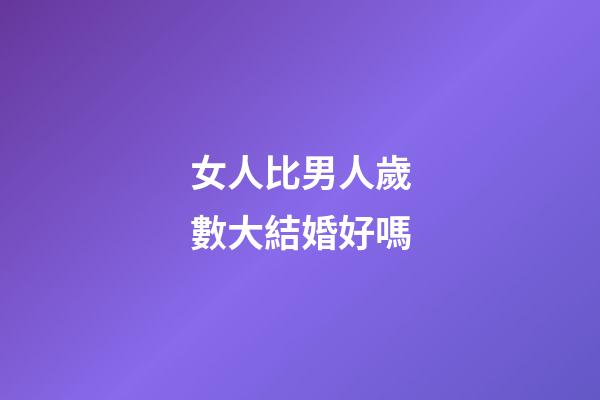 女人比男人歲數大結婚好嗎