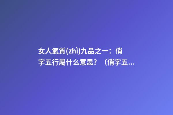 女人氣質(zhì)九品之一：俏字五行屬什么意思？（俏字五行屬什么屬性）