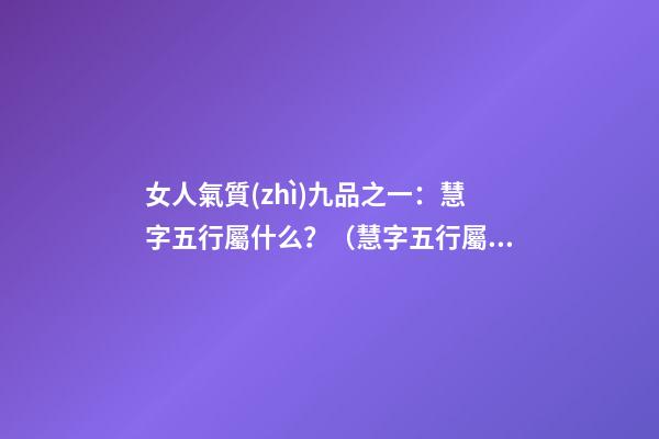 女人氣質(zhì)九品之一：慧字五行屬什么？（慧字五行屬什么屬性）