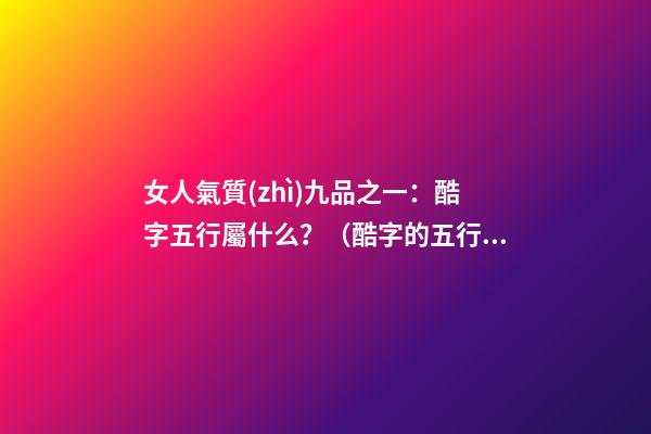 女人氣質(zhì)九品之一：酷字五行屬什么？（酷字的五行）