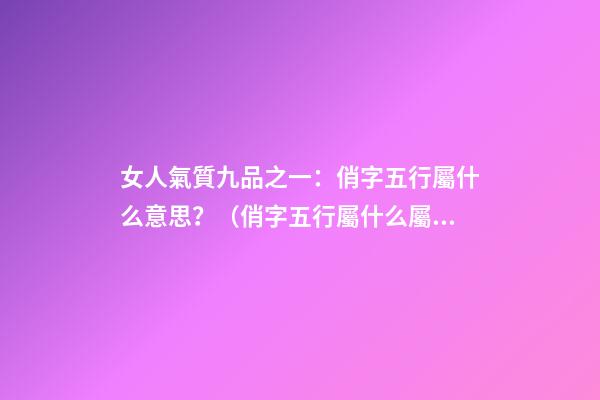 女人氣質九品之一：俏字五行屬什么意思？（俏字五行屬什么屬性）