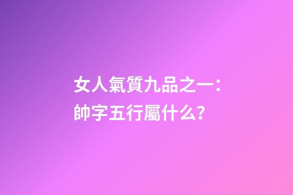 女人氣質九品之一：帥字五行屬什么？