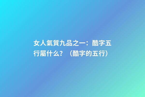 女人氣質九品之一：酷字五行屬什么？（酷字的五行）