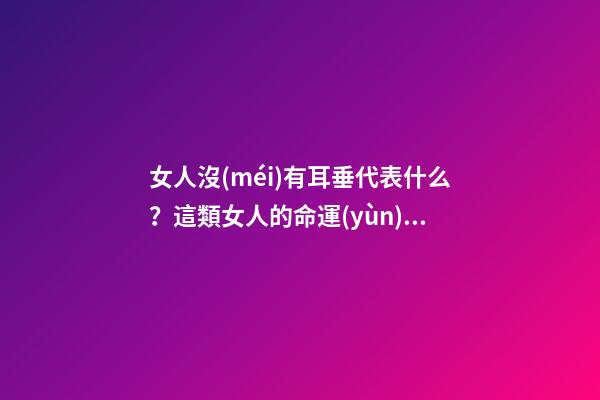 女人沒(méi)有耳垂代表什么？這類女人的命運(yùn)不太好