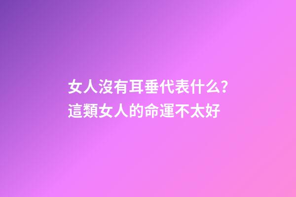 女人沒有耳垂代表什么？這類女人的命運不太好