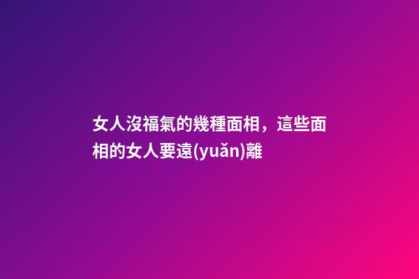女人沒福氣的幾種面相，這些面相的女人要遠(yuǎn)離-第1張-觀點-玄機派