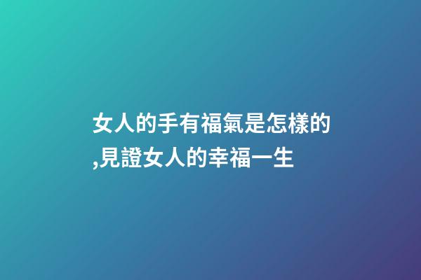 女人的手有福氣是怎樣的,見證女人的幸福一生-第1張-觀點-玄機派