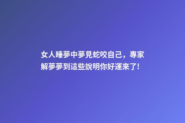 女人睡夢中夢見蛇咬自己，專家解夢夢到這些說明你好運來了!-第1張-觀點-玄機派