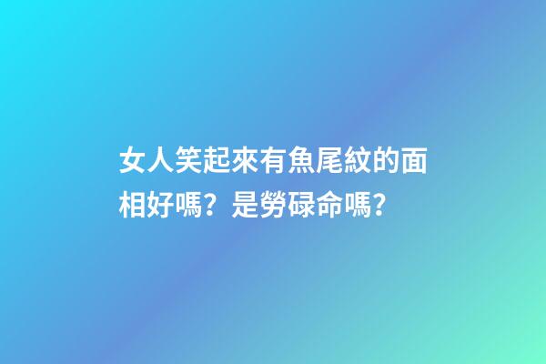 女人笑起來有魚尾紋的面相好嗎？是勞碌命嗎？