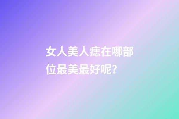 女人美人痣在哪部位最美最好呢？