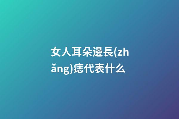 女人耳朵邊長(zhǎng)痣代表什么