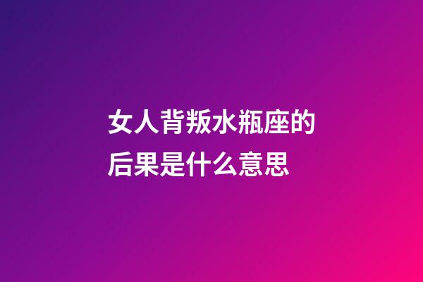 女人背叛水瓶座的后果是什么意思-第1張-星座運勢-玄機派