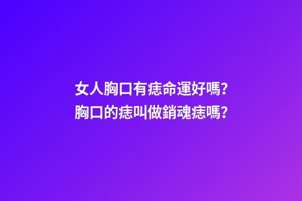 女人胸口有痣命運好嗎？胸口的痣叫做銷魂痣嗎？