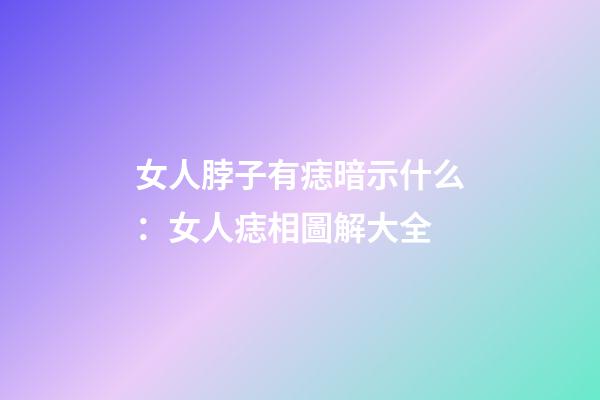 女人脖子有痣暗示什么：女人痣相圖解大全