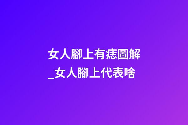 女人腳上有痣圖解_女人腳上代表啥