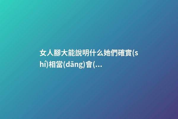 女人腳大能說明什么?她們確實(shí)相當(dāng)會(huì)掙錢