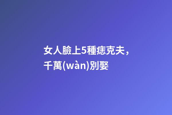 女人臉上5種痣克夫，千萬(wàn)別娶