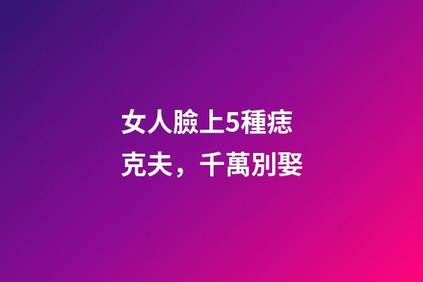 女人臉上5種痣克夫，千萬別娶