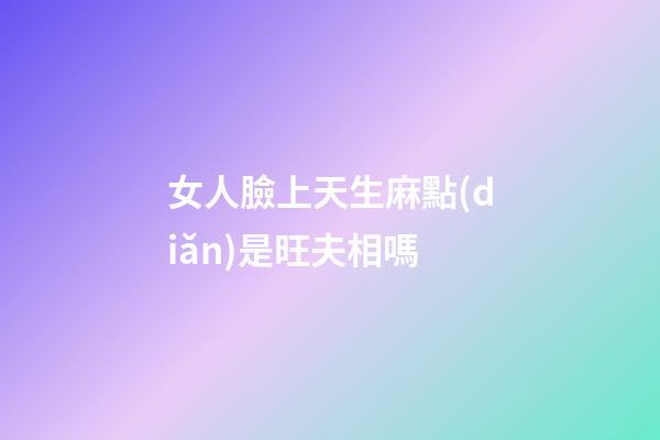女人臉上天生麻點(diǎn)是旺夫相嗎