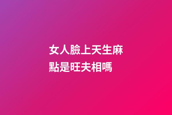 女人臉上天生麻點是旺夫相嗎