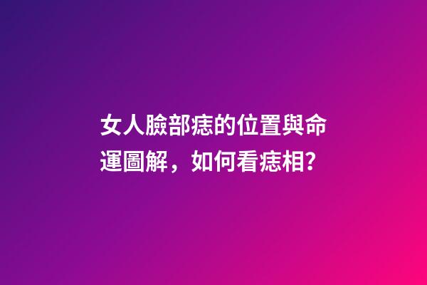 女人臉部痣的位置與命運圖解，如何看痣相？