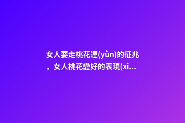 女人要走桃花運(yùn)的征兆，女人桃花變好的表現(xiàn)