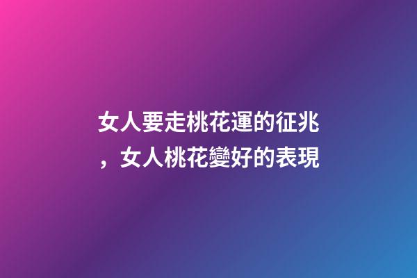 女人要走桃花運的征兆，女人桃花變好的表現