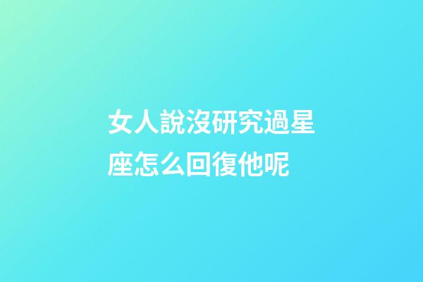 女人說沒研究過星座怎么回復他呢-第1張-星座運勢-玄機派