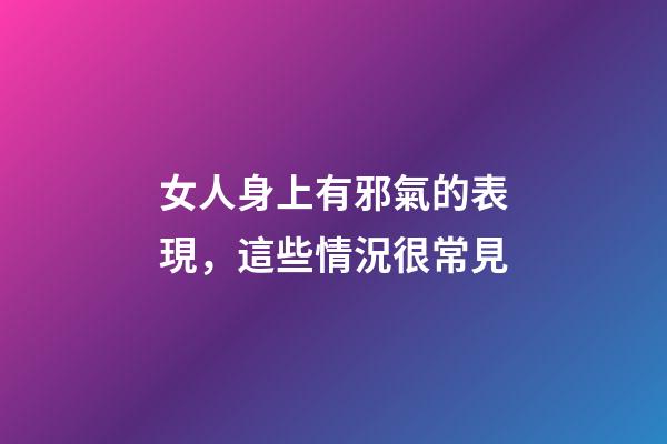 女人身上有邪氣的表現，這些情況很常見