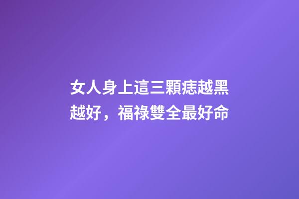 女人身上這三顆痣越黑越好，福祿雙全最好命