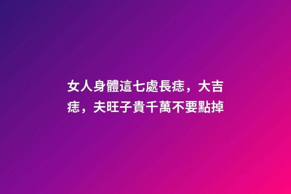 女人身體這七處長痣，大吉痣，夫旺子貴千萬不要點掉
